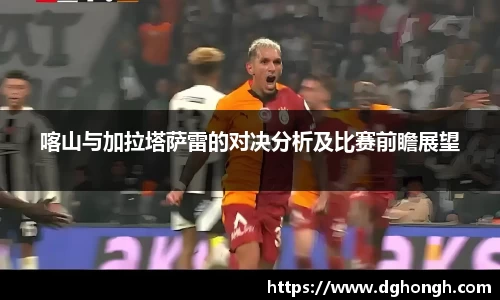beats365喀山与加拉塔萨雷的对决分析及比赛前瞻展望